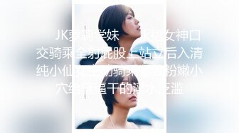 ❤️JK萝莉学妹❤️Jk裙女神口交骑乘全射屁股上站立后入清纯小仙女主动骑乘紧致粉嫩小穴给骚逼干的淫水泛滥