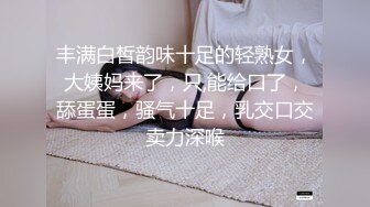 丰满白皙韵味十足的轻熟女，大姨妈来了，只,能给口了，舔蛋蛋，骚气十足，乳交口交卖力深喉