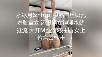 水冰月&nbsp; 极品白丝椰乳羞耻耸立 还没操女神淫水就狂流 大开M腿淫荡抽插 女上位宫口榨汁