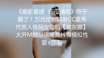 《最新重磅✿新瓜速吃》终于露了！万元定制网易CC星秀代言人极品女皇后【灰灰娜】大开M腿掰逼裸舞抖臀模拟性爱~炸裂