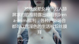 ⚫️⚫️顶级反差女神！万人舔屏求约的推特露出癖母狗Irena-mimi福利，各种户外场合都可以露淫色的生活被粉丝膜拜